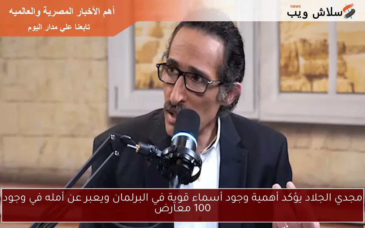 مجدي الجلاد يؤكد أهمية وجود أسماء قوية في البرلمان ويعبر عن أمله في وجود 100 معارض
