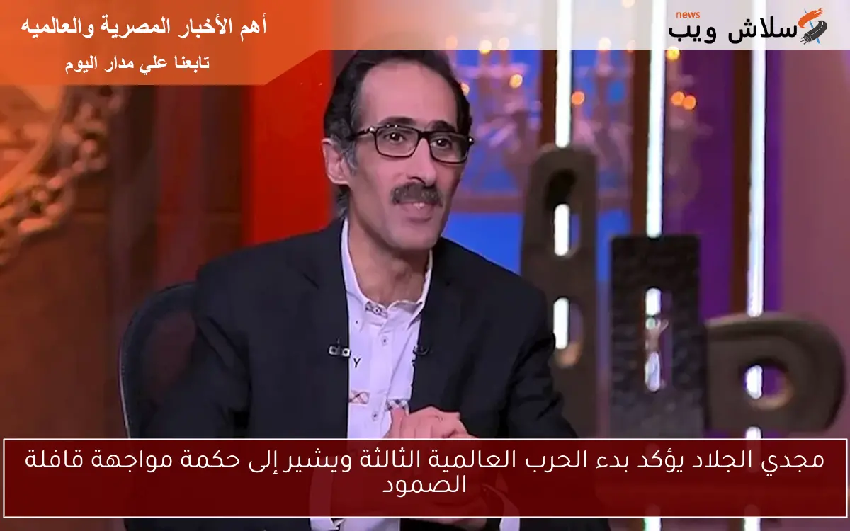 مجدي الجلاد يؤكد بدء الحرب العالمية الثالثة ويشير إلى حكمة مواجهة قافلة الصمود