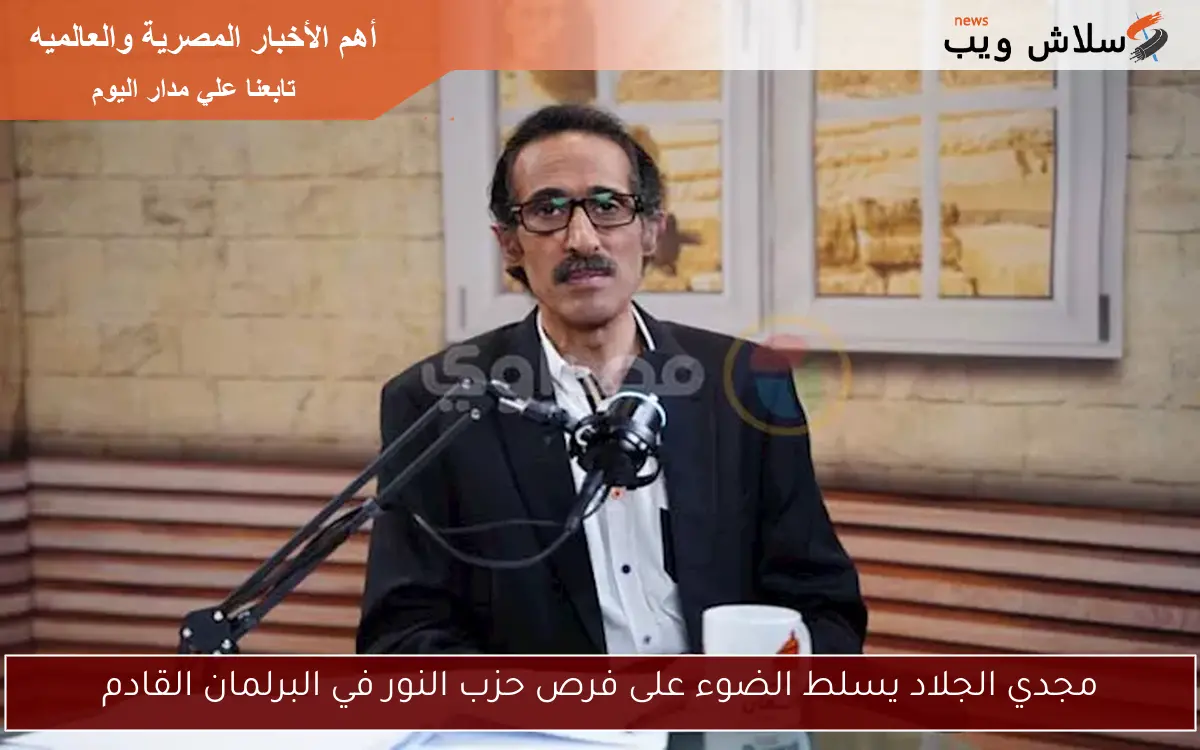 مجدي الجلاد يسلط الضوء على فرص حزب النور في البرلمان القادم