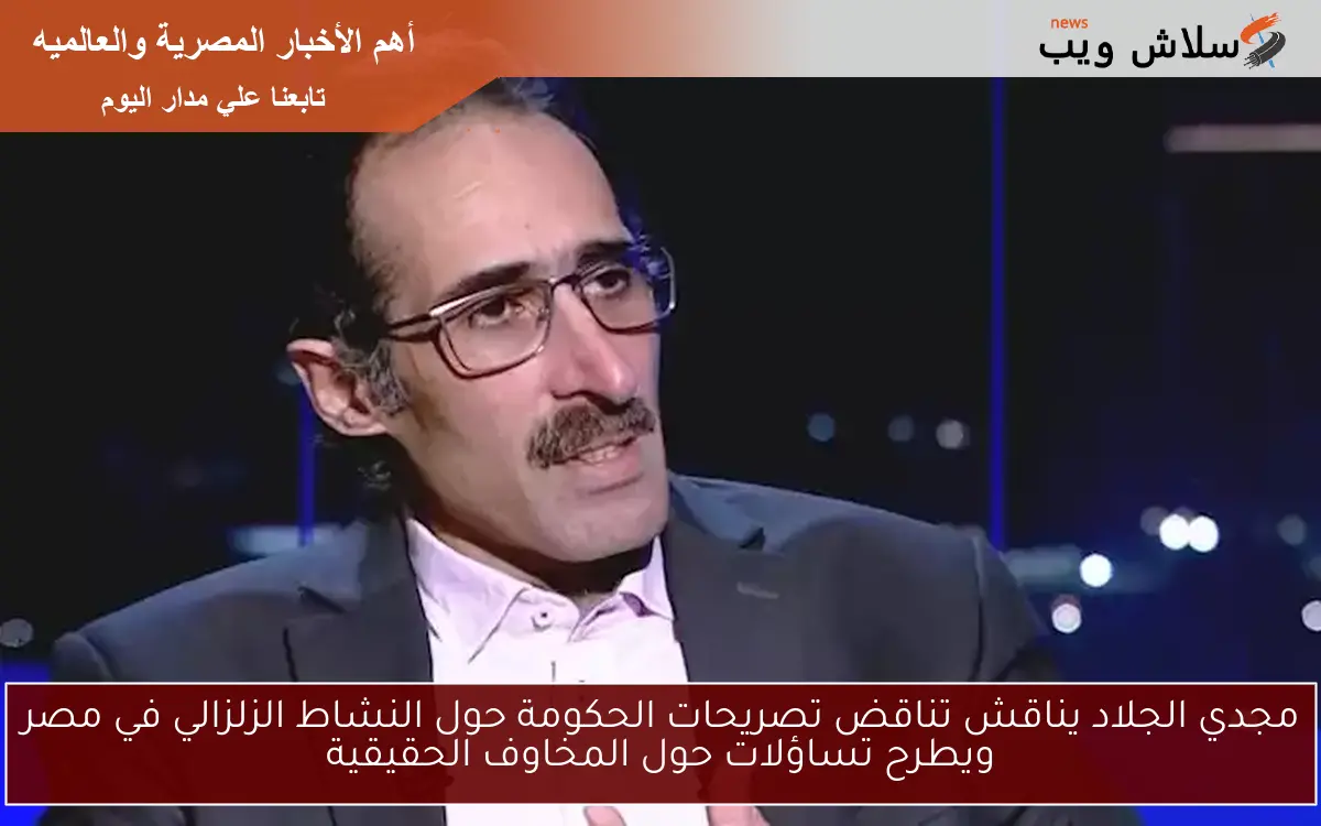 مجدي الجلاد يناقش تناقض تصريحات الحكومة حول النشاط الزلزالي في مصر ويطرح تساؤلات حول المخاوف الحقيقية
