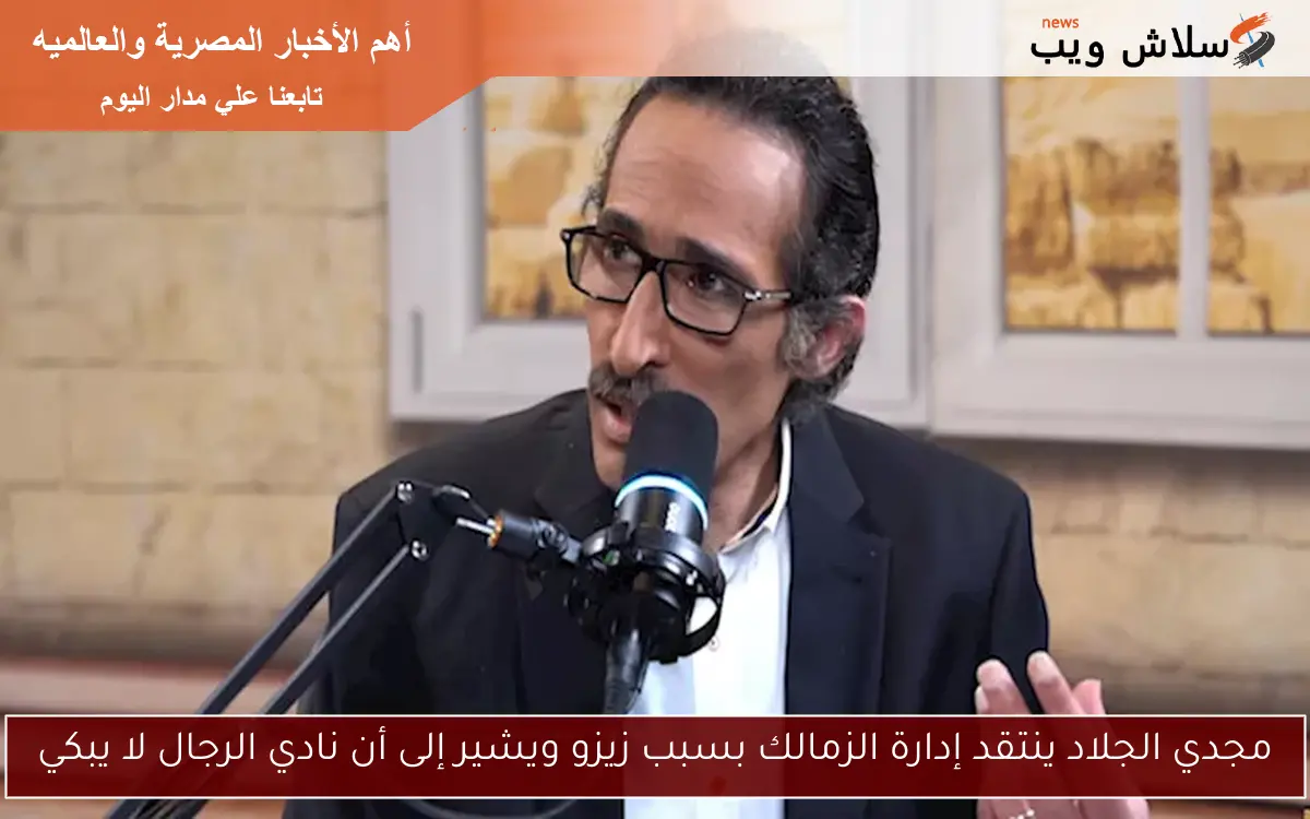 مجدي الجلاد ينتقد إدارة الزمالك بسبب زيزو ويشير إلى أن نادي الرجال لا يبكي
