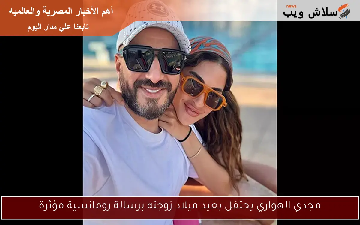 مجدي الهواري يحتفل بعيد ميلاد زوجته برسالة رومانسية مؤثرة