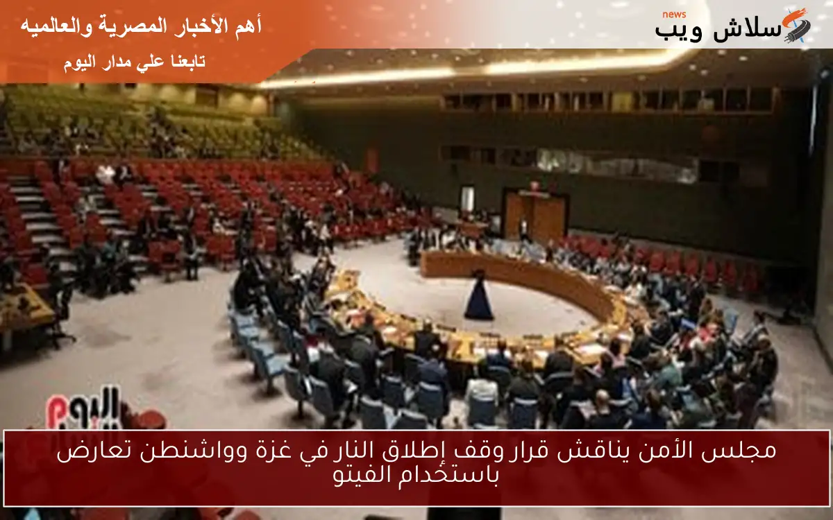 مجلس الأمن يناقش قرار وقف إطلاق النار في غزة وواشنطن تعارض باستخدام الفيتو