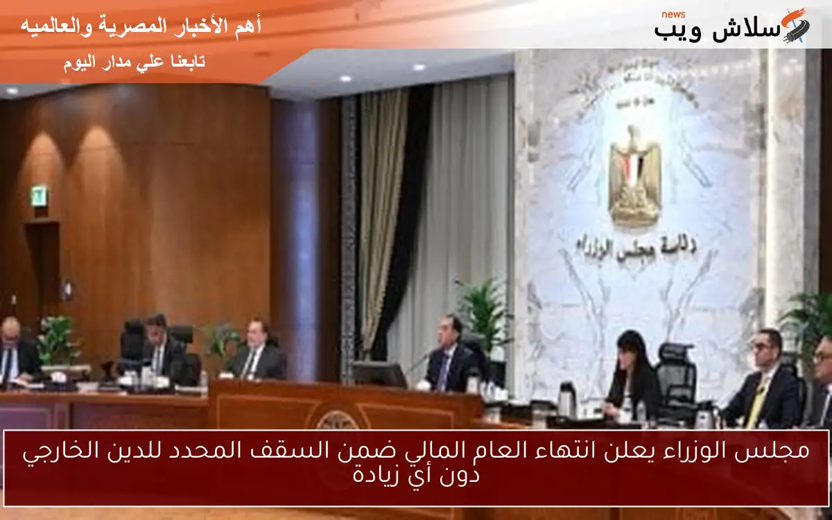 مجلس الوزراء يعلن انتهاء العام المالي ضمن السقف المحدد للدين الخارجي دون أي زيادة