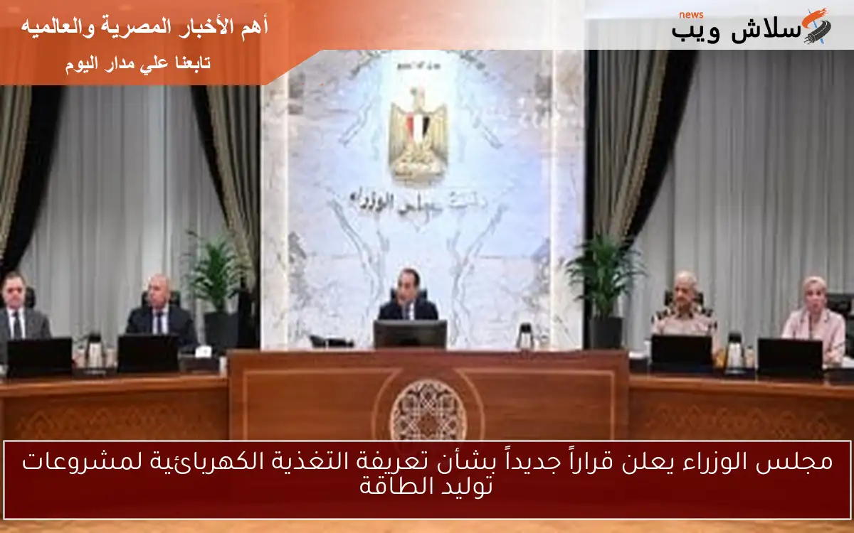 مجلس الوزراء يعلن قراراً جديداً بشأن تعريفة التغذية الكهربائية لمشروعات توليد الطاقة