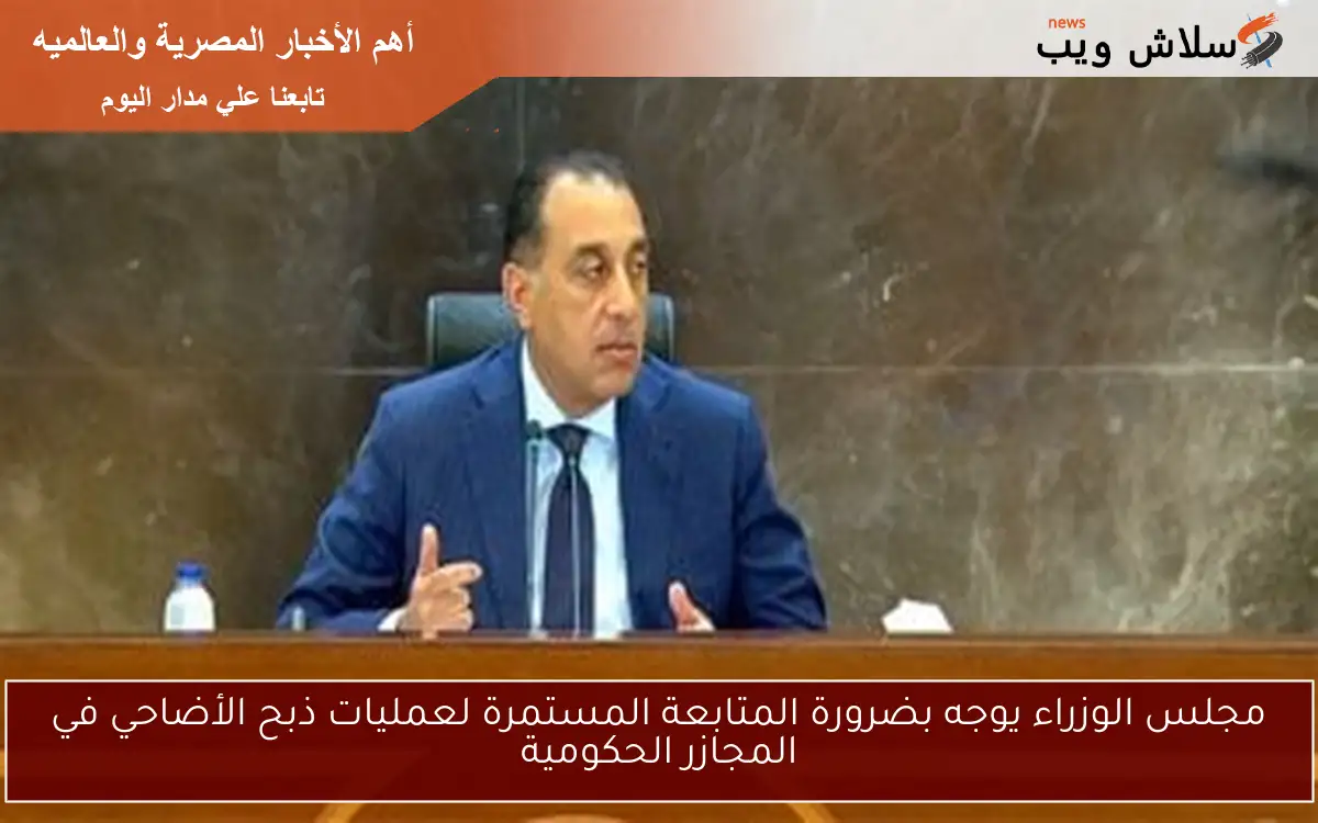 مجلس الوزراء يوجه بضرورة المتابعة المستمرة لعمليات ذبح الأضاحي في المجازر الحكومية