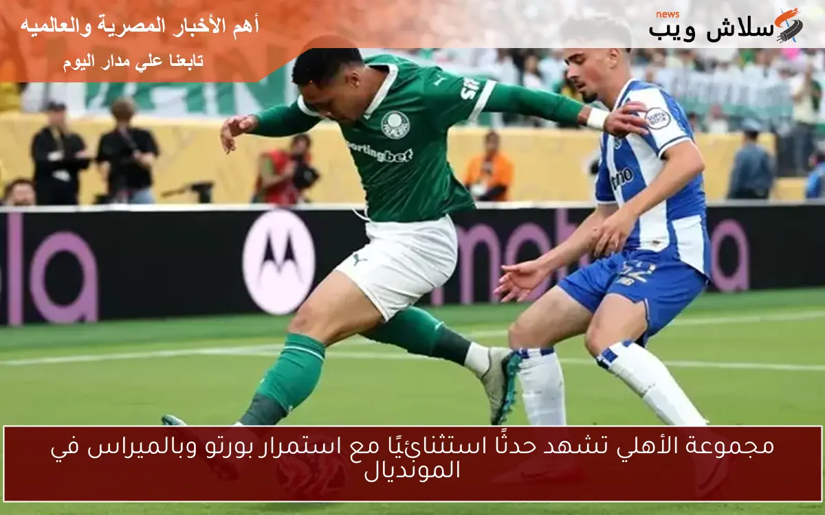 مجموعة الأهلي تشهد حدثًا استثنائيًا مع استمرار بورتو وبالميراس في المونديال