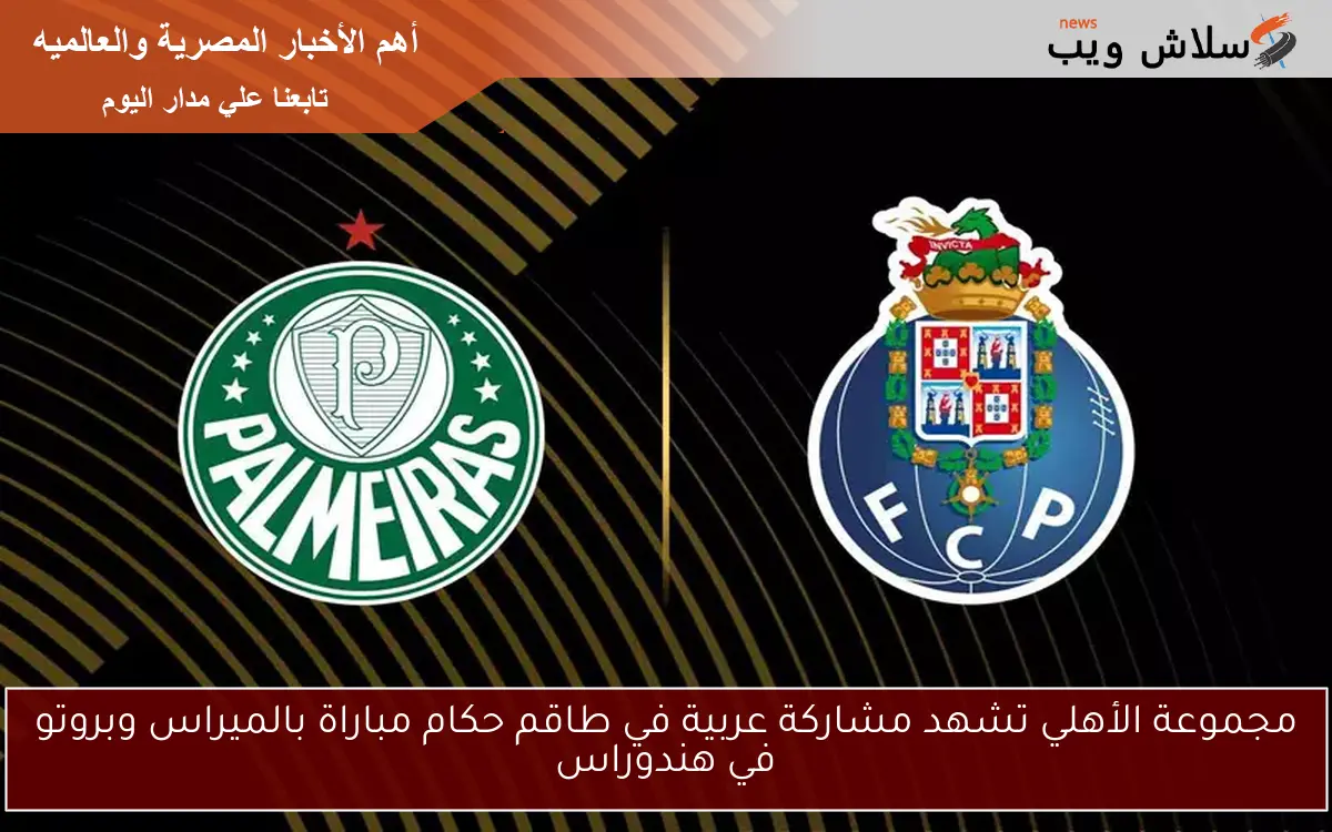 مجموعة الأهلي تشهد مشاركة عربية في طاقم حكام مباراة بالميراس وبروتو في هندوراس