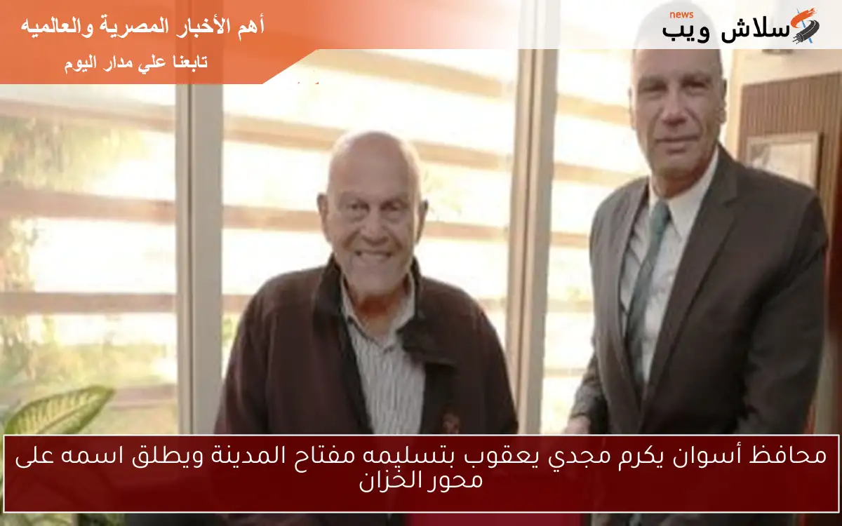 محافظ أسوان يكرم مجدي يعقوب بتسليمه مفتاح المدينة ويطلق اسمه على محور الخزان