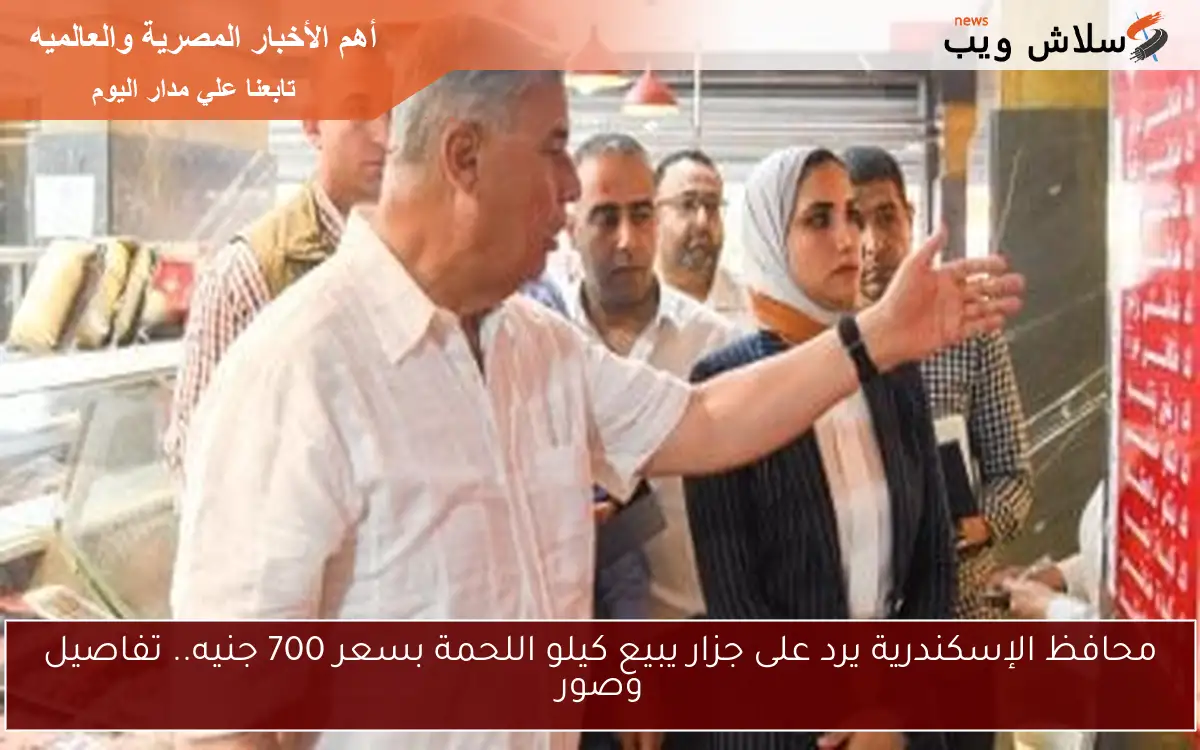 محافظ الإسكندرية يرد على جزار يبيع كيلو اللحمة بسعر 700 جنيه.. تفاصيل وصور