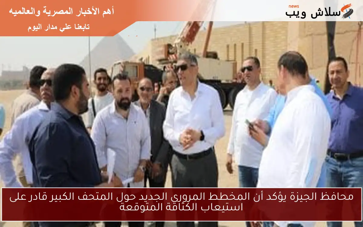 محافظ الجيزة يؤكد أن المخطط المروري الجديد حول المتحف الكبير قادر على استيعاب الكثافة المتوقعة