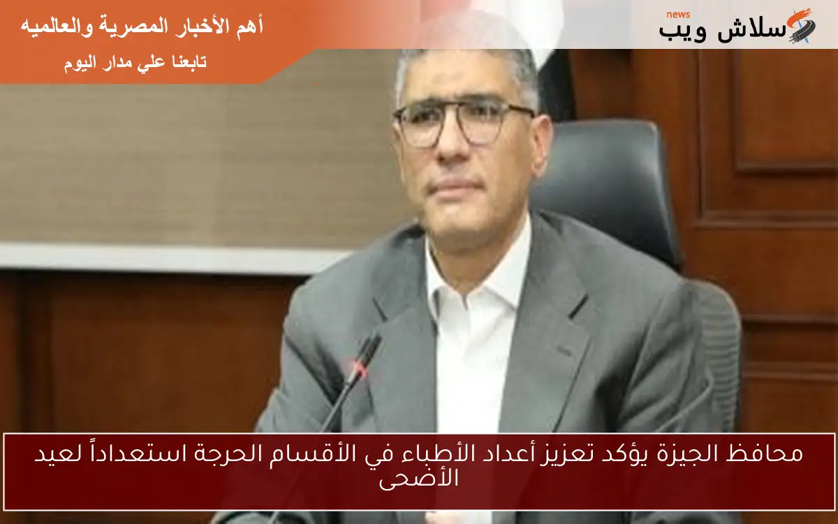 محافظ الجيزة يؤكد تعزيز أعداد الأطباء في الأقسام الحرجة استعداداً لعيد الأضحى