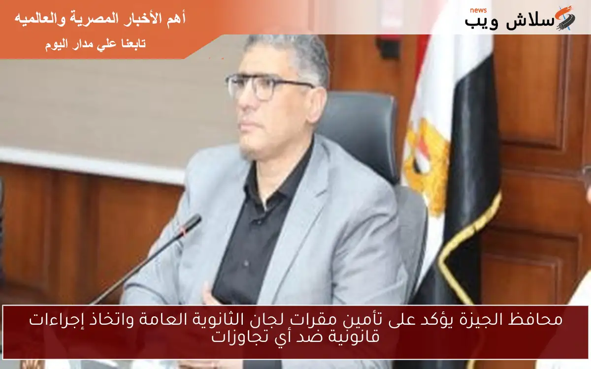 محافظ الجيزة يؤكد على تأمين مقرات لجان الثانوية العامة واتخاذ إجراءات قانونية ضد أي تجاوزات