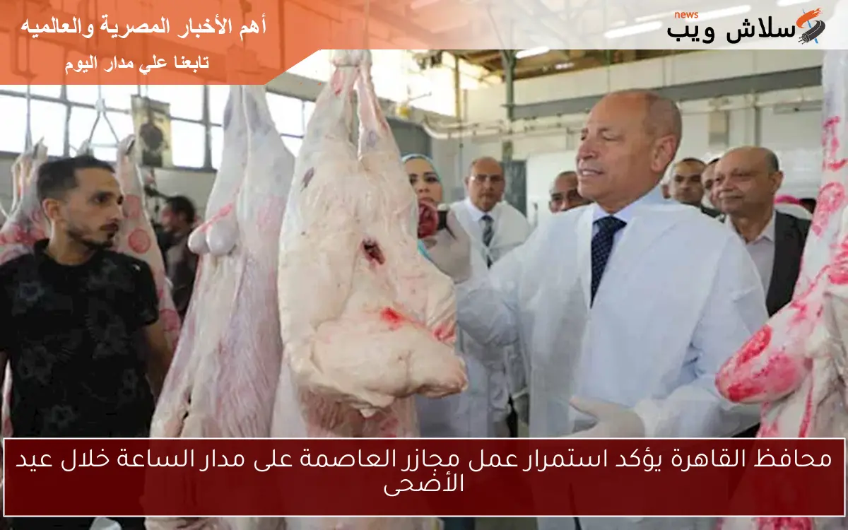 محافظ القاهرة يؤكد استمرار عمل مجازر العاصمة على مدار الساعة خلال عيد الأضحى
