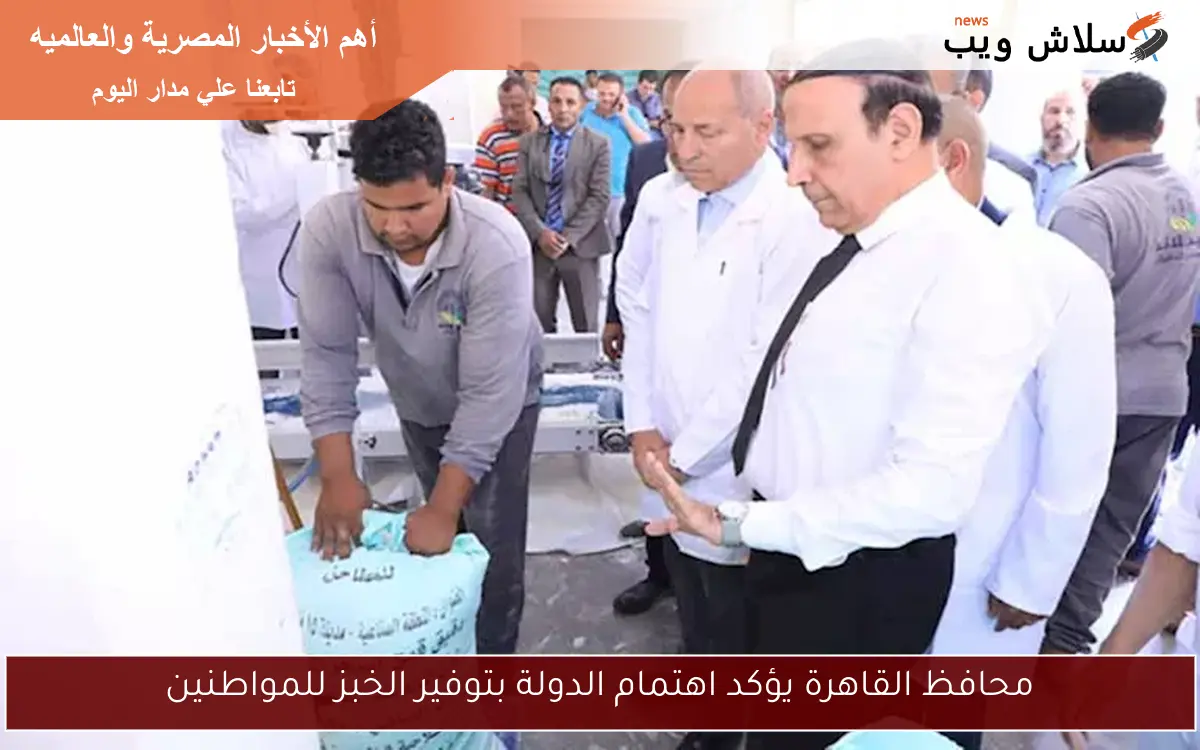 محافظ القاهرة يؤكد اهتمام الدولة بتوفير الخبز للمواطنين
