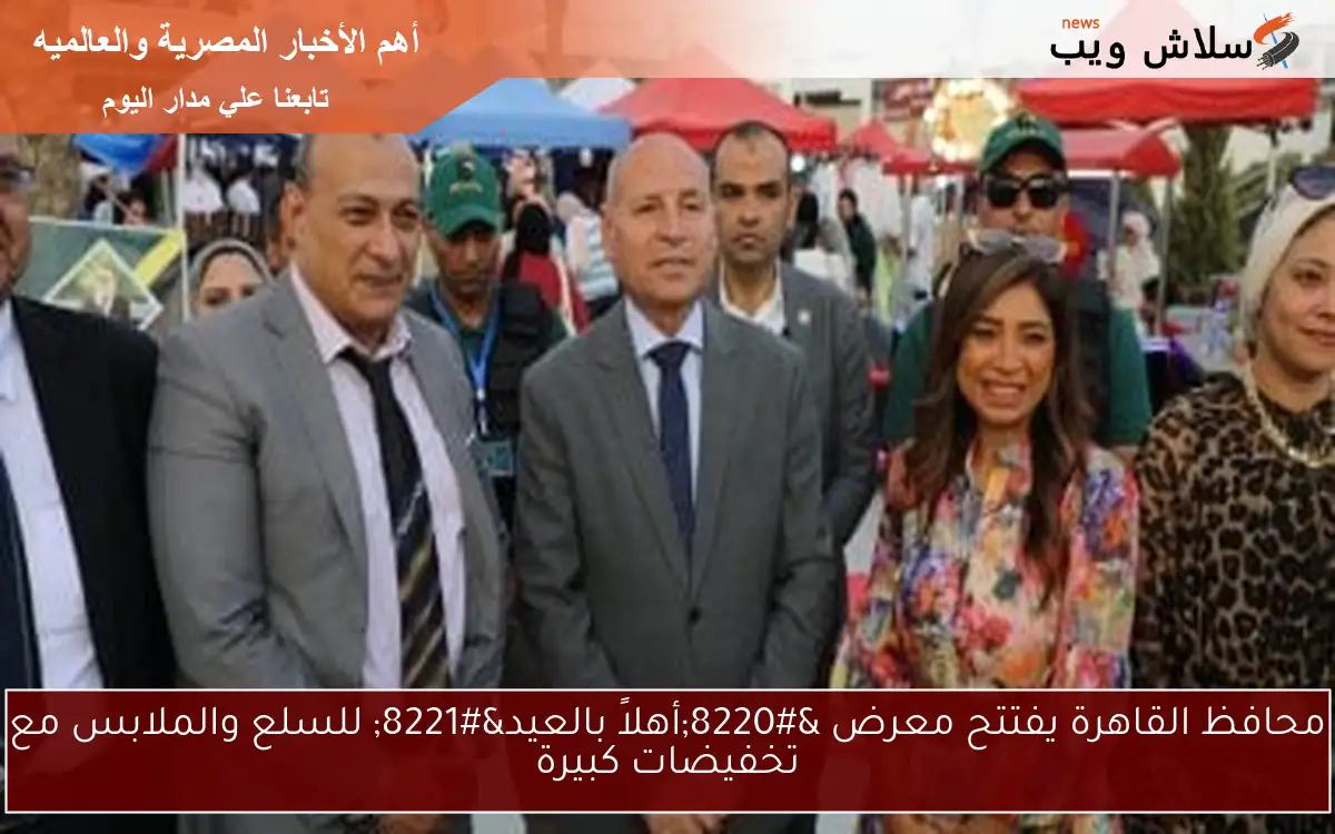 محافظ القاهرة يفتتح معرض “أهلاً بالعيد” للسلع والملابس مع تخفيضات كبيرة