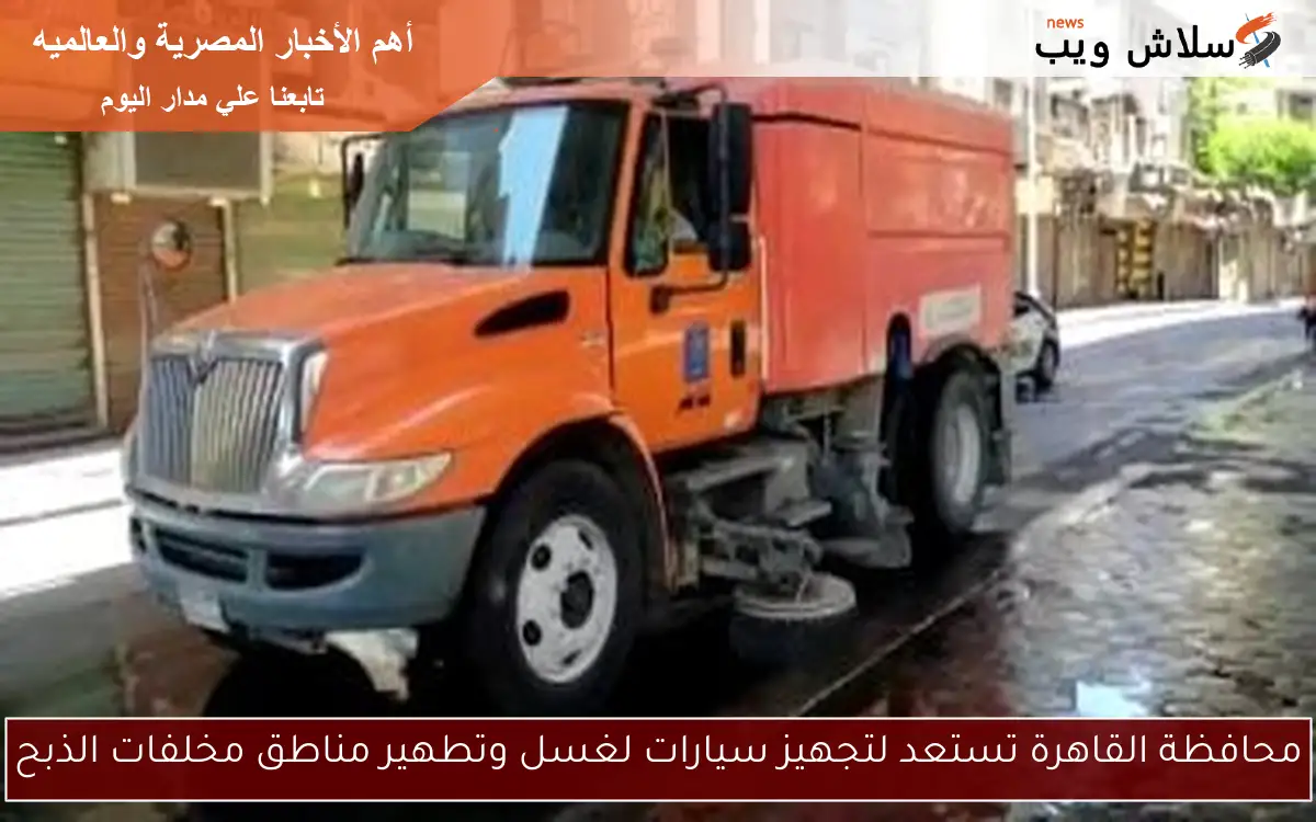 محافظة القاهرة تستعد لتجهيز سيارات لغسل وتطهير مناطق مخلفات الذبح