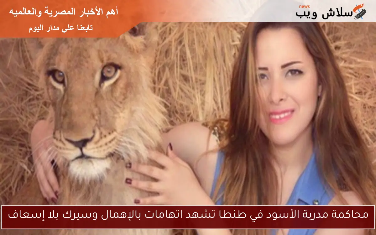 محاكمة مدربة الأسود في طنطا تشهد اتهامات بالإهمال وسيرك بلا إسعاف