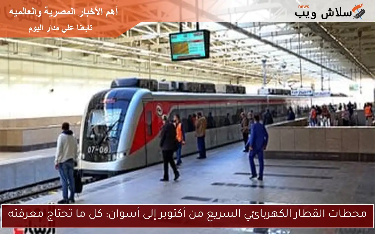 محطات القطار الكهربائي السريع من أكتوبر إلى أسوان: كل ما تحتاج معرفته