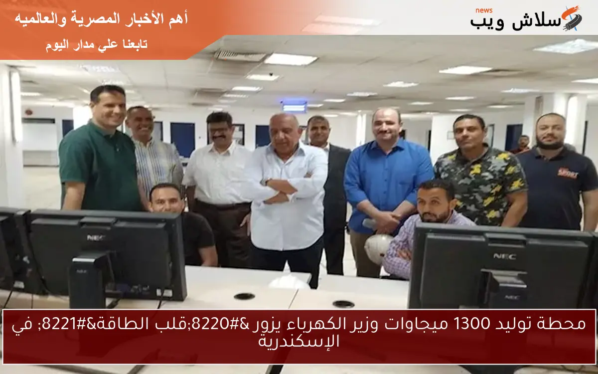 محطة توليد 1300 ميجاوات وزير الكهرباء يزور “قلب الطاقة” في الإسكندرية