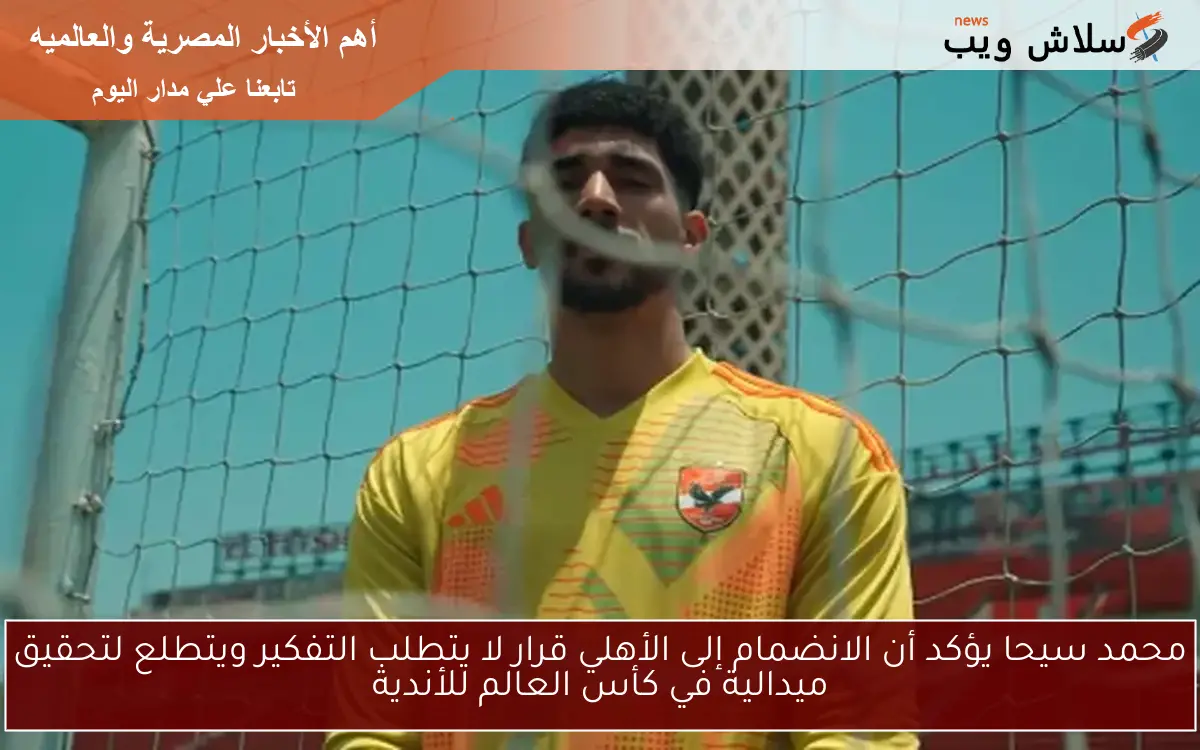 محمد سيحا يؤكد أن الانضمام إلى الأهلي قرار لا يتطلب التفكير ويتطلع لتحقيق ميدالية في كأس العالم للأندية