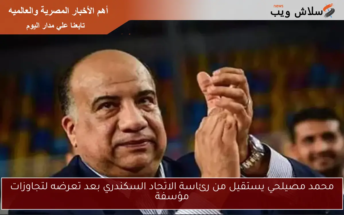 محمد مصيلحي يستقيل من رئاسة الاتحاد السكندري بعد تعرضه لتجاوزات مؤسفة