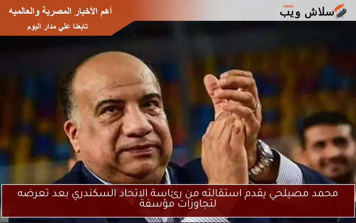 محمد مصيلحي يقدم استقالته من رئاسة الاتحاد السكندري بعد تعرضه لتجاوزات مؤسفة