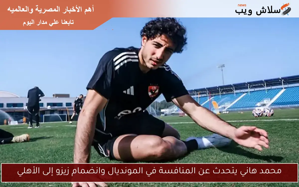 محمد هاني يتحدث عن المنافسة في المونديال وانضمام زيزو إلى الأهلي