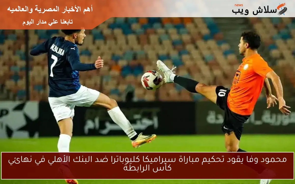 محمود وفا يقود تحكيم مباراة سيراميكا كليوباترا ضد البنك الأهلي في نهائي كأس الرابطة