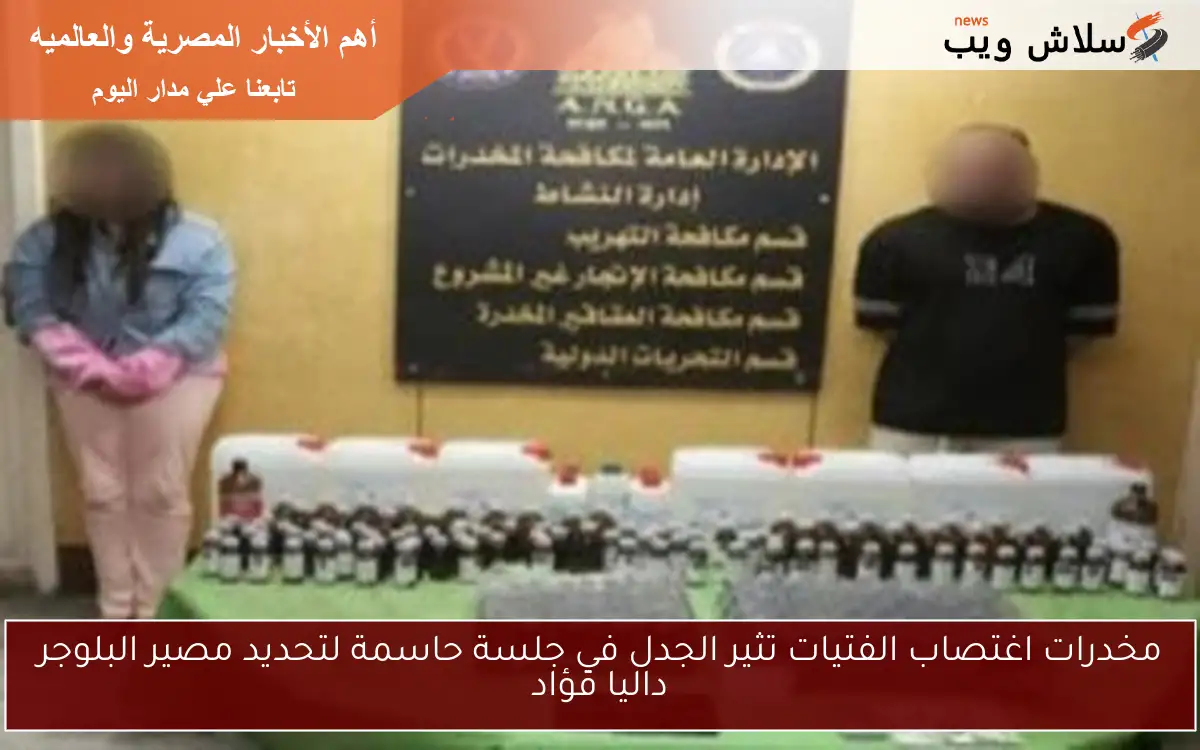 مخدرات اغتصاب الفتيات تثير الجدل في جلسة حاسمة لتحديد مصير البلوجر داليا فؤاد