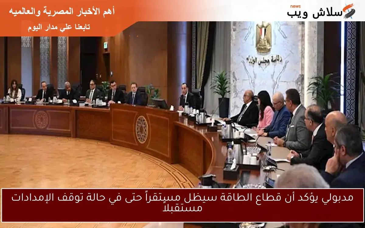 مدبولي يؤكد أن قطاع الطاقة سيظل مستقراً حتى في حالة توقف الإمدادات مستقبلاً