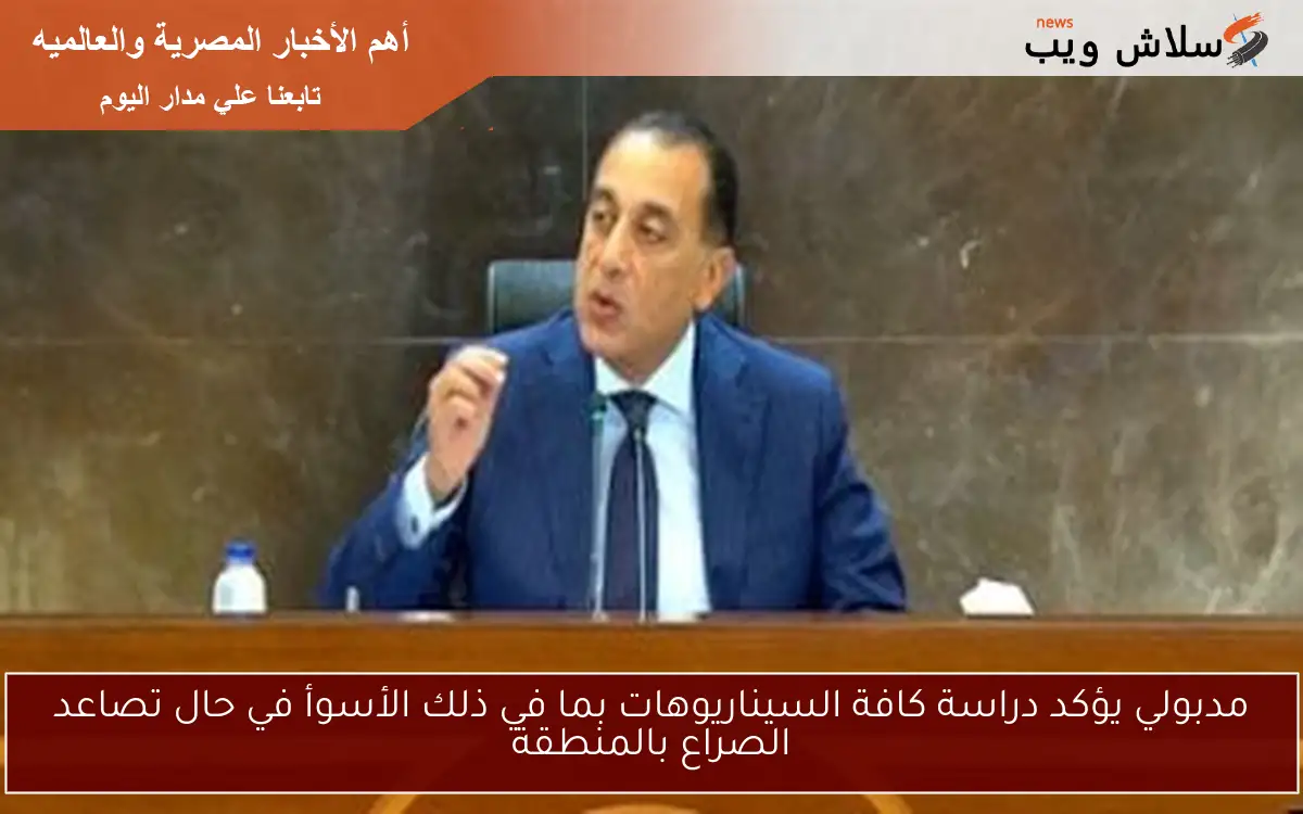 مدبولي يؤكد دراسة كافة السيناريوهات بما في ذلك الأسوأ في حال تصاعد الصراع بالمنطقة
