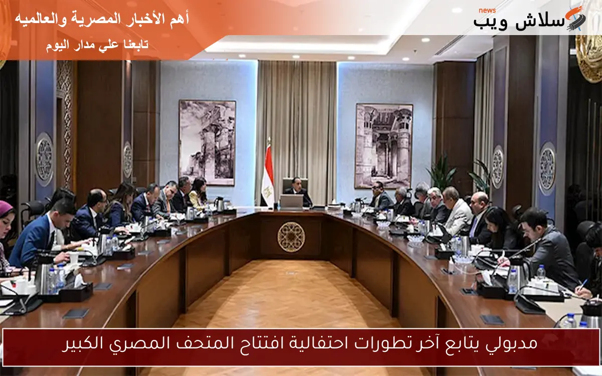 مدبولي يتابع آخر تطورات احتفالية افتتاح المتحف المصري الكبير