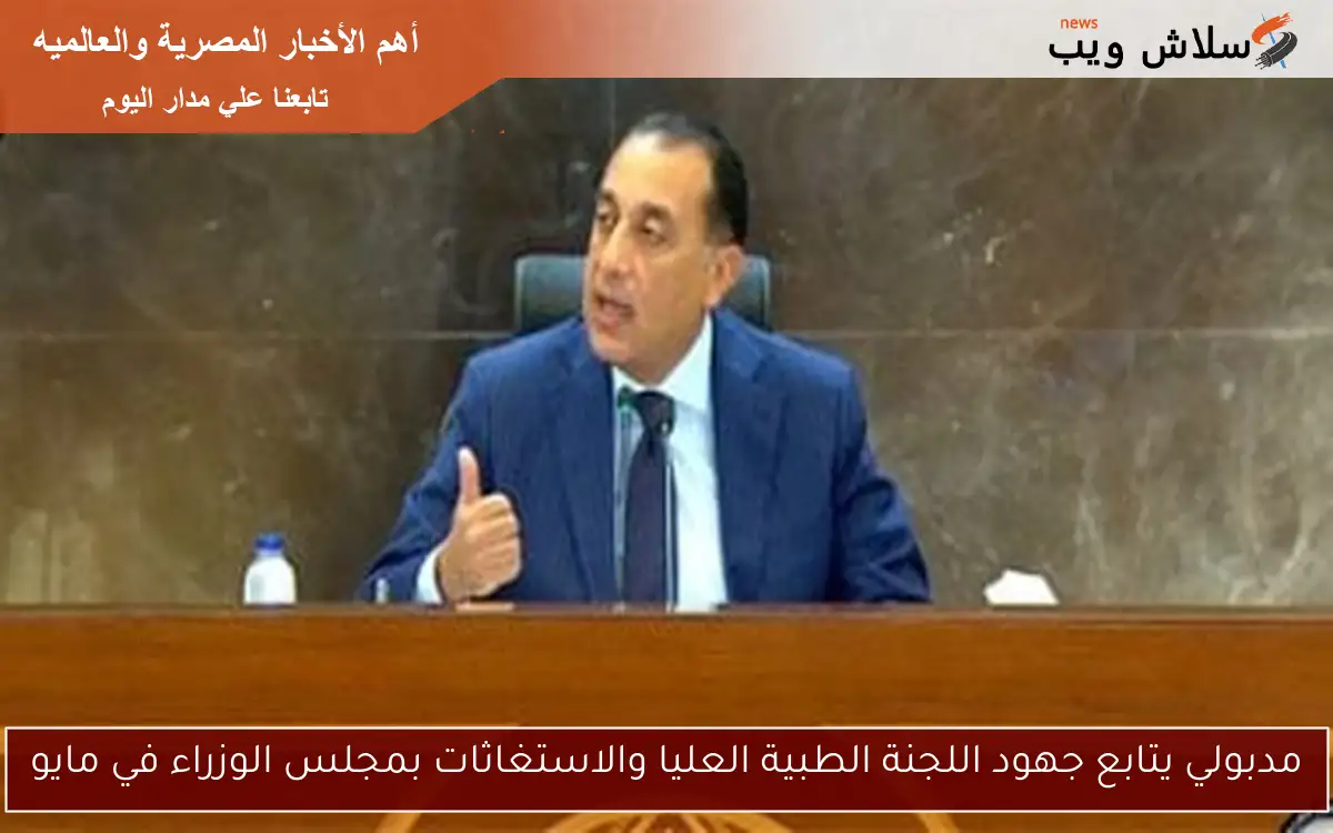مدبولي يتابع جهود اللجنة الطبية العليا والاستغاثات بمجلس الوزراء في مايو