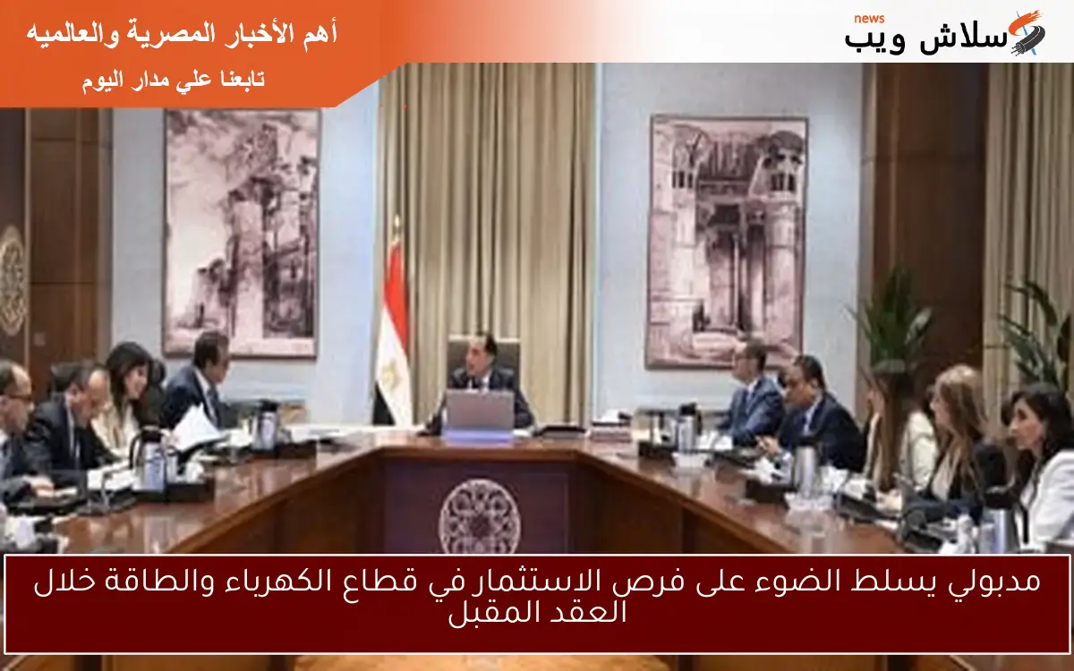 مدبولي يسلط الضوء على فرص الاستثمار في قطاع الكهرباء والطاقة خلال العقد المقبل