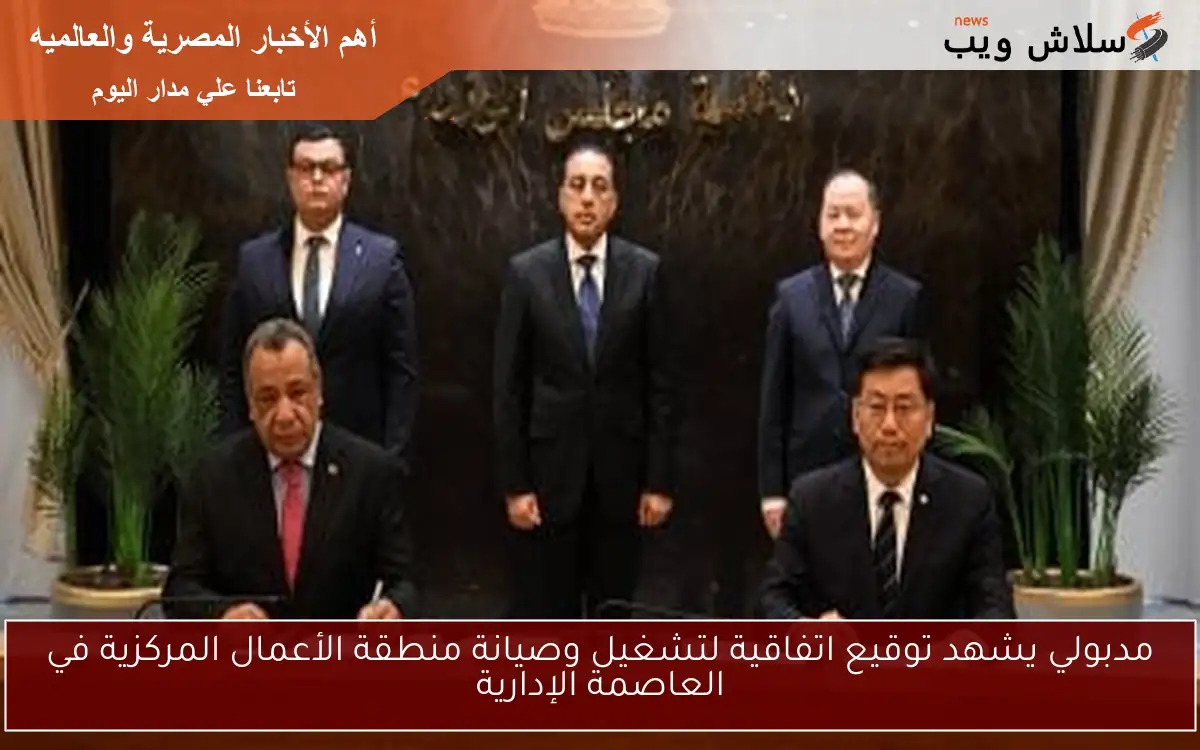 مدبولي يشهد توقيع اتفاقية لتشغيل وصيانة منطقة الأعمال المركزية في العاصمة الإدارية