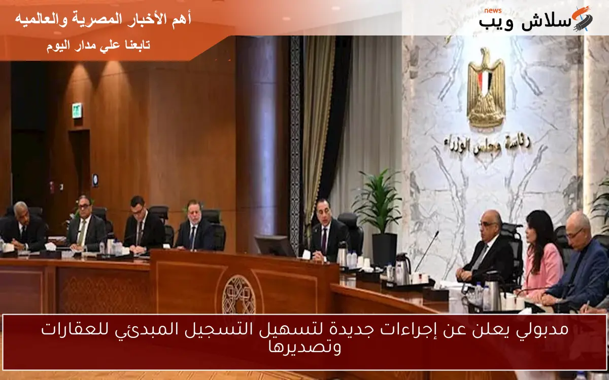 مدبولي يعلن عن إجراءات جديدة لتسهيل التسجيل المبدئي للعقارات وتصديرها