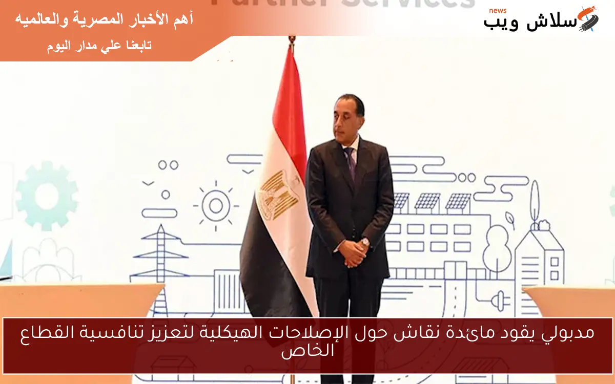 مدبولي يقود مائدة نقاش حول الإصلاحات الهيكلية لتعزيز تنافسية القطاع الخاص