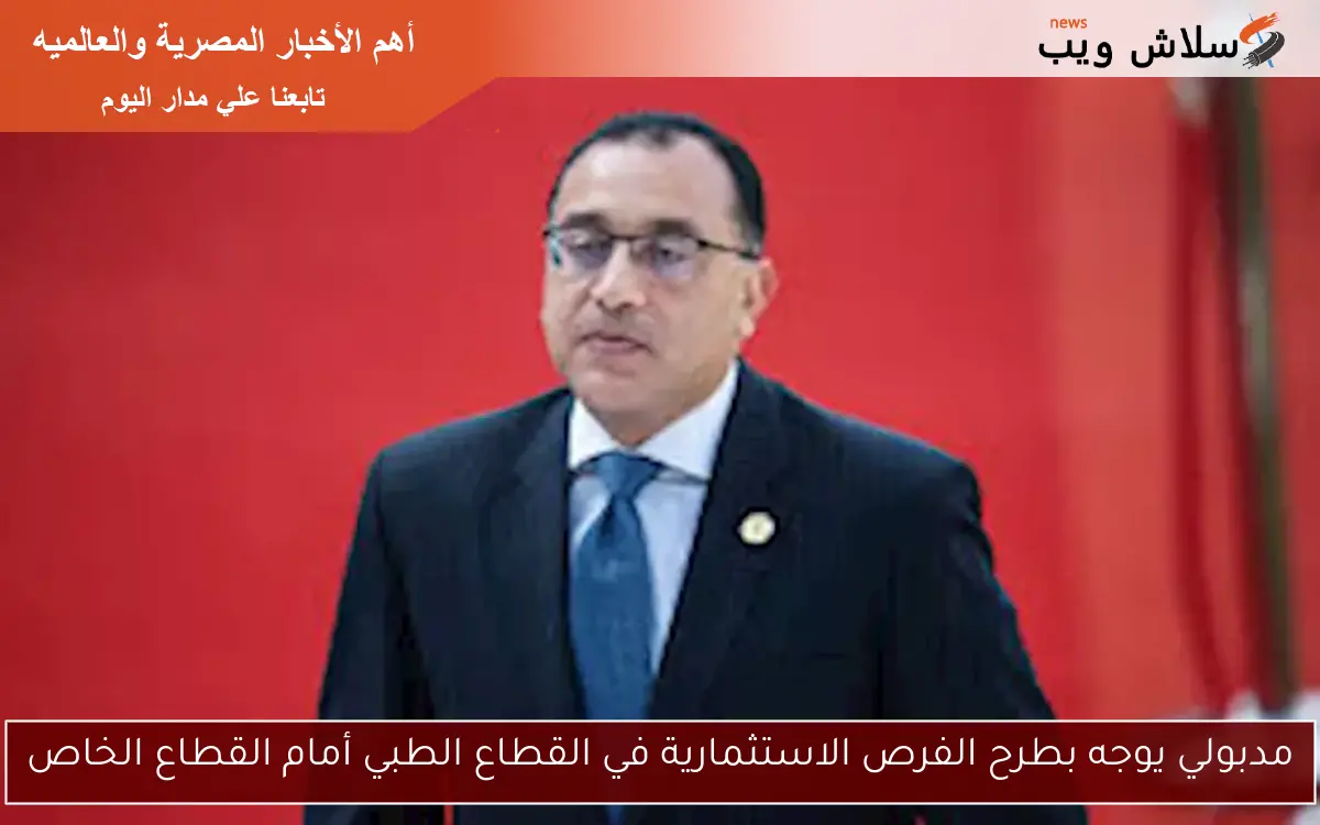 مدبولي يوجه بطرح الفرص الاستثمارية في القطاع الطبي أمام القطاع الخاص