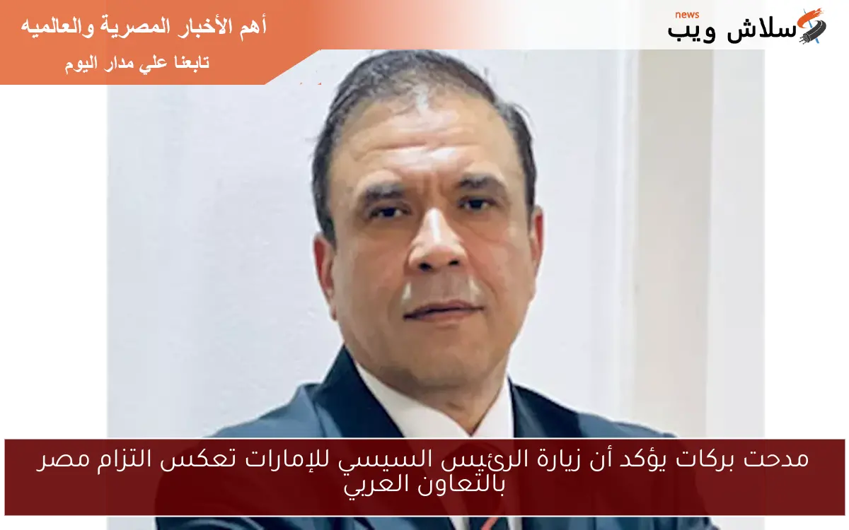 مدحت بركات يؤكد أن زيارة الرئيس السيسي للإمارات تعكس التزام مصر بالتعاون العربي