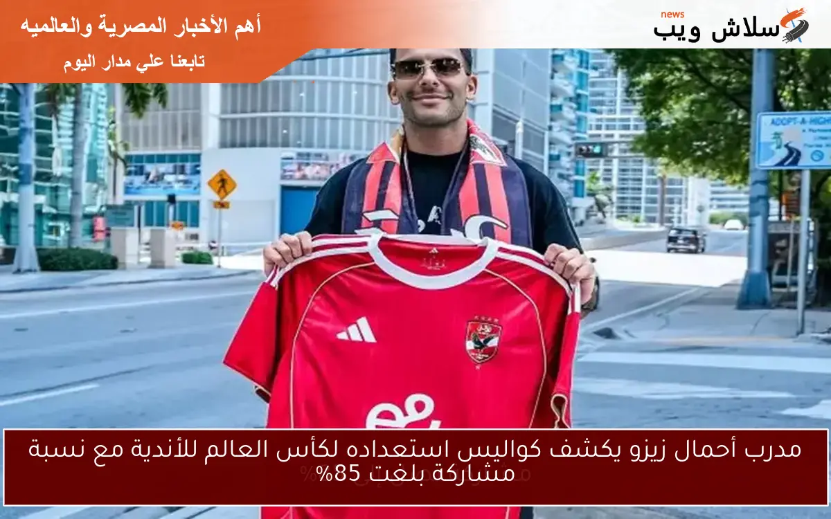 مدرب أحمال زيزو يكشف كواليس استعداده لكأس العالم للأندية مع نسبة مشاركة بلغت 85%