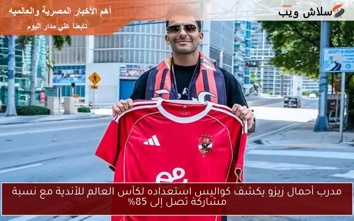 مدرب أحمال زيزو يكشف كواليس استعداده لكأس العالم للأندية مع نسبة مشاركة تصل إلى 85%