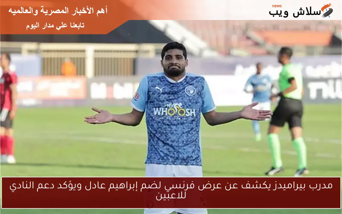 مدرب بيراميدز يكشف عن عرض فرنسي لضم إبراهيم عادل ويؤكد دعم النادي للاعبين