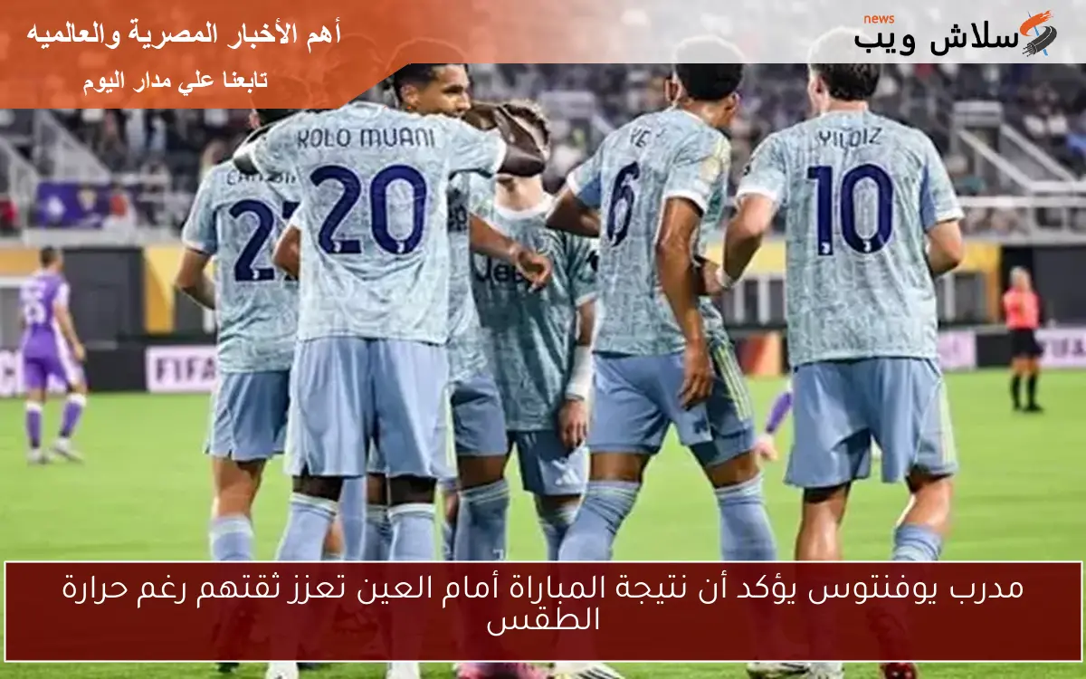 مدرب يوفنتوس يؤكد أن نتيجة المباراة أمام العين تعزز ثقتهم رغم حرارة الطقس