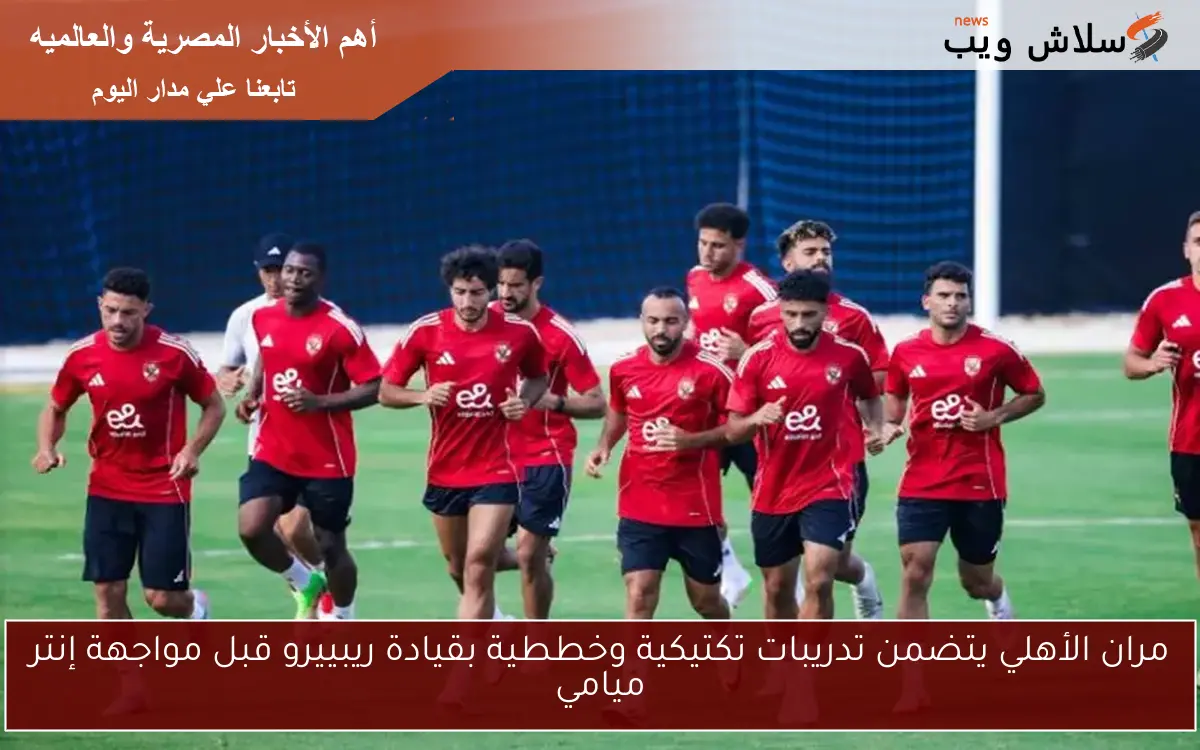 مران الأهلي يتضمن تدريبات تكتيكية وخططية بقيادة ريبييرو قبل مواجهة إنتر ميامي