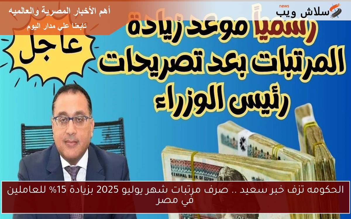 الحكومه تزف خبر سعيد .. صرف مرتبات شهر يوليو 2025 بزيادة 15% للعاملين في مصر