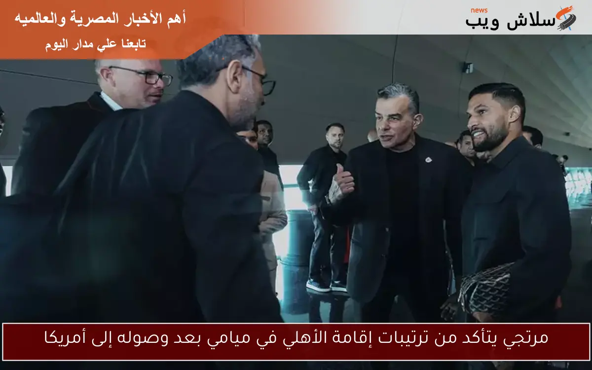 مرتجي يتأكد من ترتيبات إقامة الأهلي في ميامي بعد وصوله إلى أمريكا