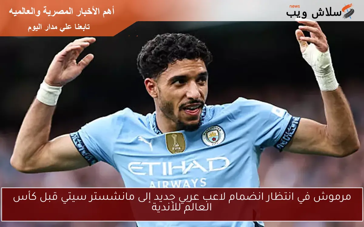 مرموش في انتظار انضمام لاعب عربي جديد إلى مانشستر سيتي قبل كأس العالم للأندية