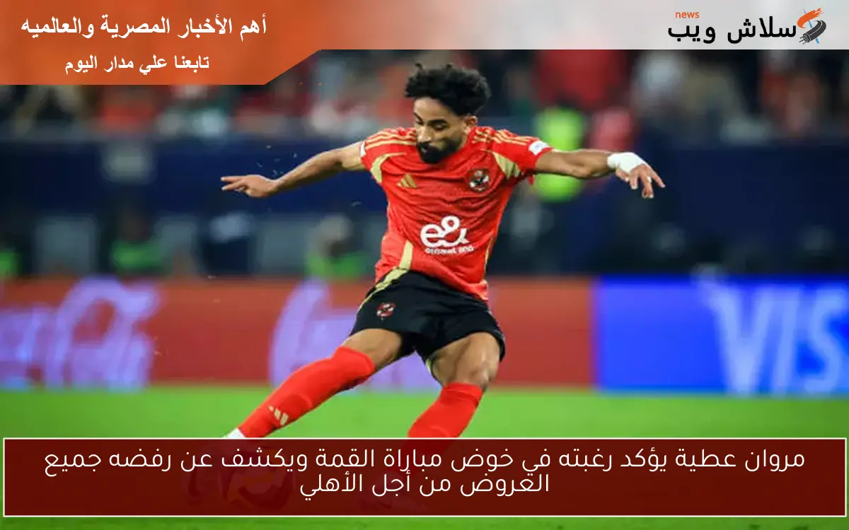 مروان عطية يؤكد رغبته في خوض مباراة القمة ويكشف عن رفضه جميع العروض من أجل الأهلي