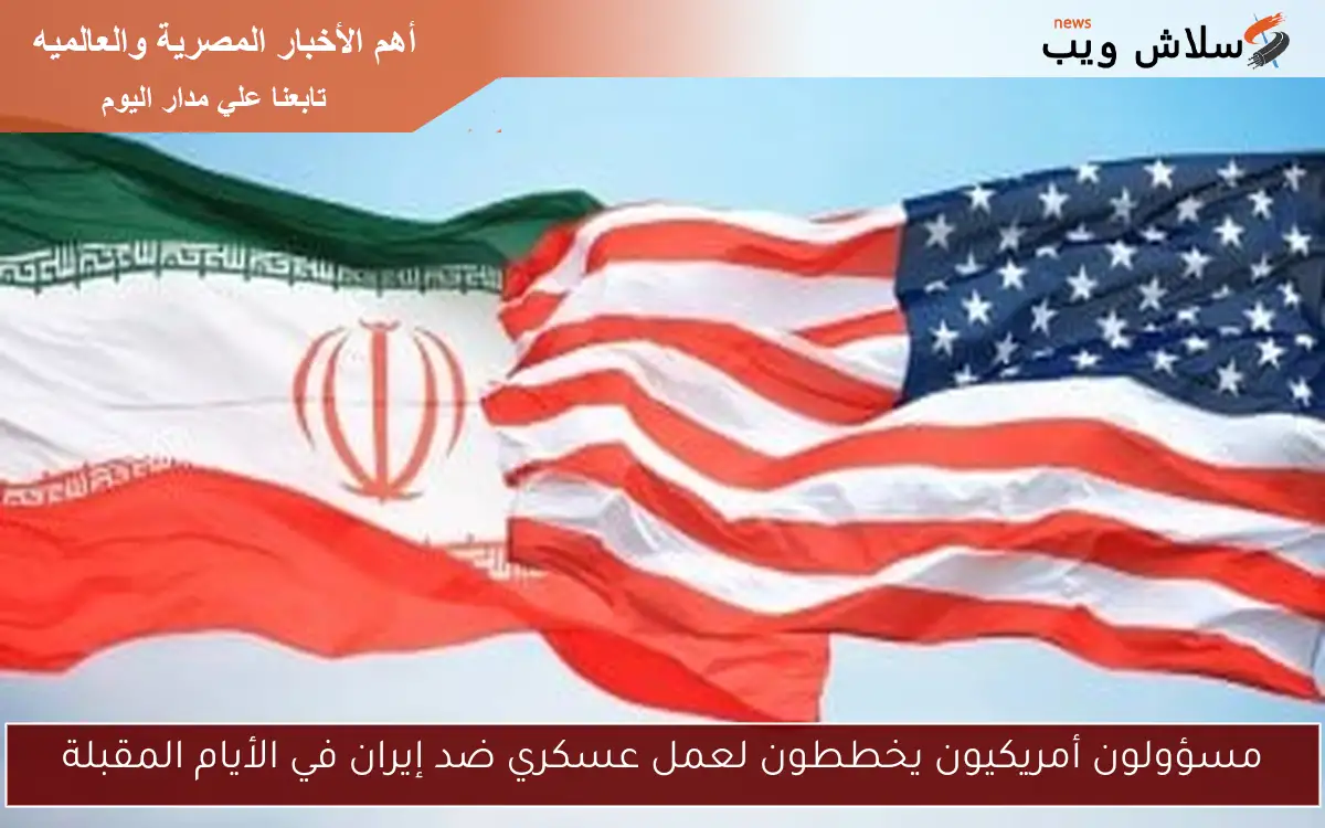 مسؤولون أمريكيون يخططون لعمل عسكري ضد إيران في الأيام المقبلة